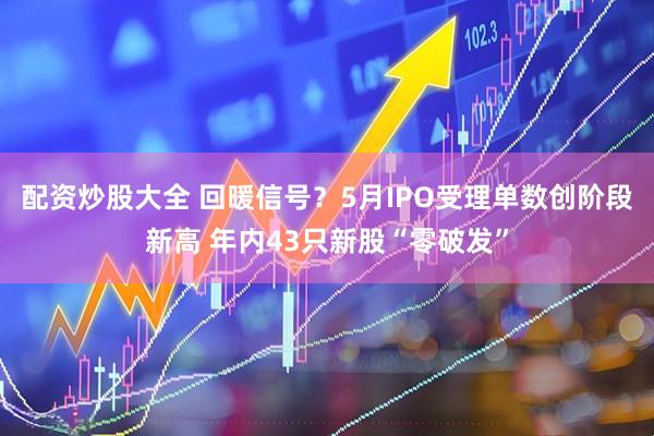配资炒股大全 回暖信号？5月IPO受理单数创阶段新高 年内43只新股“零破发”