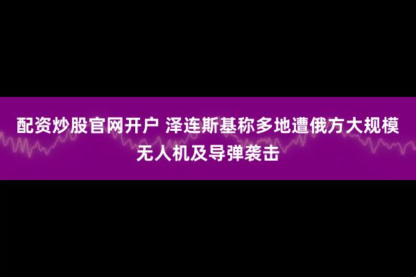 配资炒股官网开户 泽连斯基称多地遭俄方大规模无人机及导弹袭击