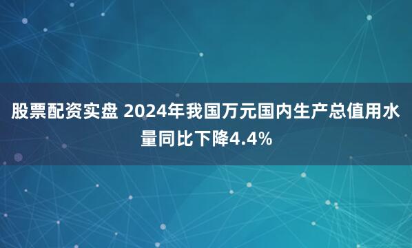 股票配资实盘 2024年我国万元国内生产总值用水量同比下降4.4%