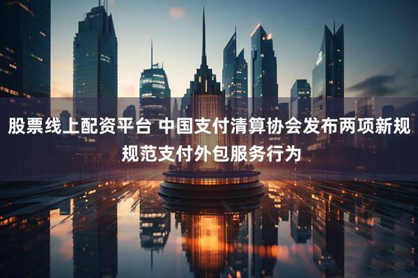 股票线上配资平台 中国支付清算协会发布两项新规 规范支付外包服务行为