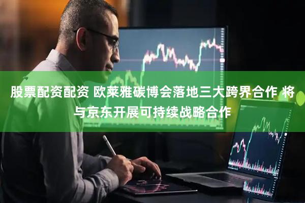 股票配资配资 欧莱雅碳博会落地三大跨界合作 将与京东开展可持续战略合作