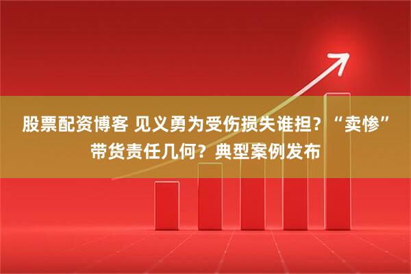股票配资博客 见义勇为受伤损失谁担？“卖惨”带货责任几何？典型案例发布