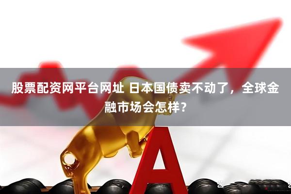 股票配资网平台网址 日本国债卖不动了，全球金融市场会怎样？