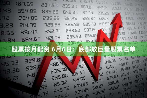 股票按月配资 6月6日：底部放巨量股票名单