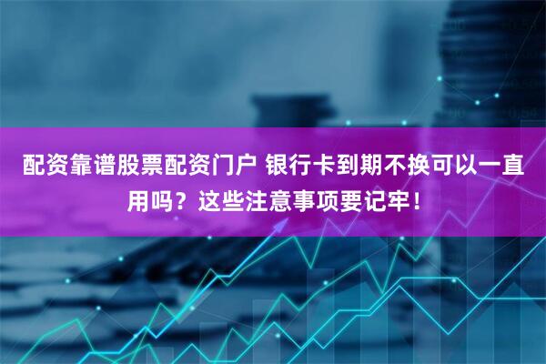 配资靠谱股票配资门户 银行卡到期不换可以一直用吗？这些注意事项要记牢！