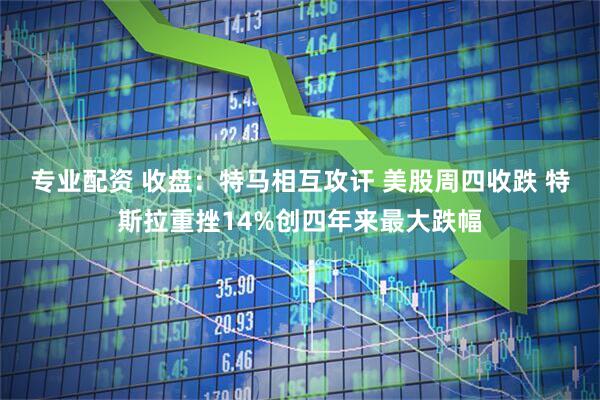 专业配资 收盘：特马相互攻讦 美股周四收跌 特斯拉重挫14%创四年来最大跌幅