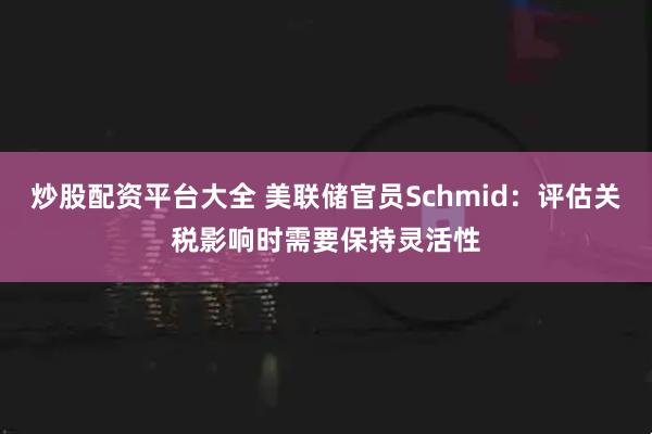 炒股配资平台大全 美联储官员Schmid：评估关税影响时需要保持灵活性