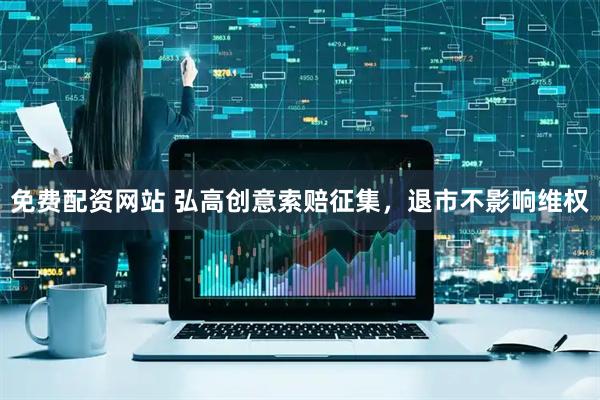 免费配资网站 弘高创意索赔征集，退市不影响维权