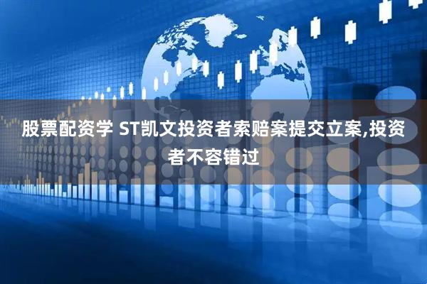 股票配资学 ST凯文投资者索赔案提交立案,投资者不容错过