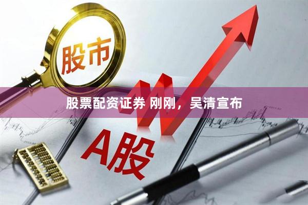 股票配资证券 刚刚，吴清宣布