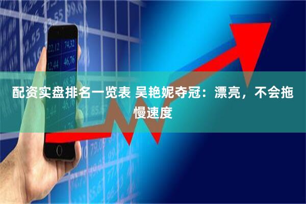 配资实盘排名一览表 吴艳妮夺冠：漂亮，不会拖慢速度
