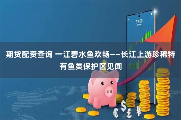 期货配资查询 一江碧水鱼欢畅——长江上游珍稀特有鱼类保护区见闻
