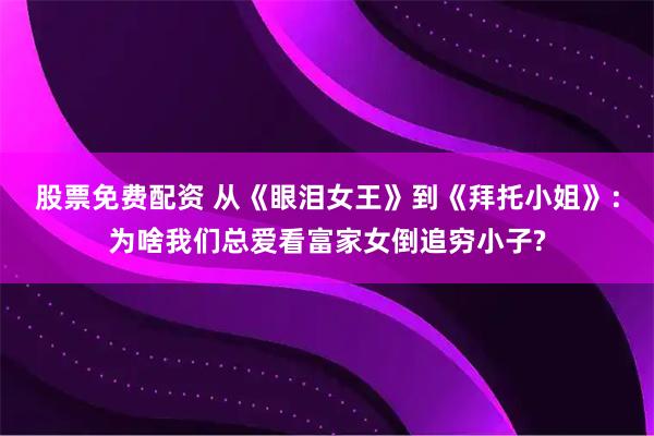 股票免费配资 从《眼泪女王》到《拜托小姐》：为啥我们总爱看富家女倒追穷小子?