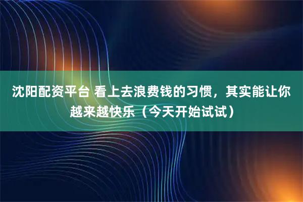 沈阳配资平台 看上去浪费钱的习惯，其实能让你越来越快乐（今天开始试试）