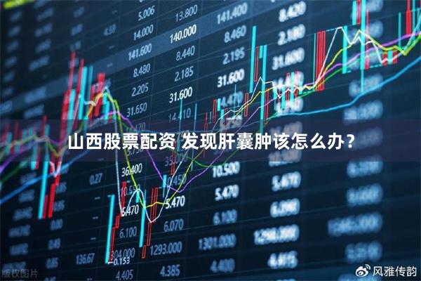 山西股票配资 发现肝囊肿该怎么办？