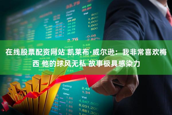 在线股票配资网站 凯莱布·威尔逊：我非常喜欢梅西 他的球风无私 故事极具感染力