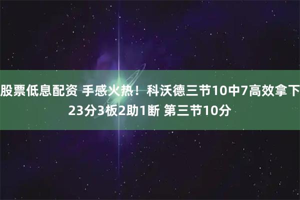 股票低息配资 手感火热！科沃德三节10中7高效拿下23分3板2助1断 第三节10分