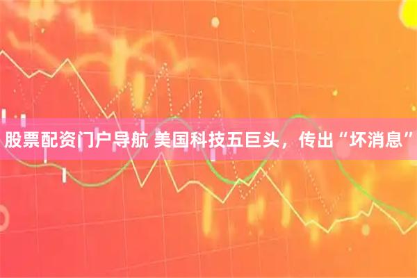 股票配资门户导航 美国科技五巨头，传出“坏消息”