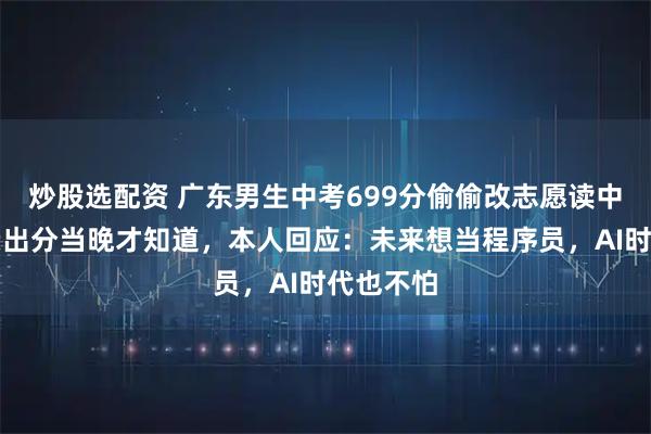 炒股选配资 广东男生中考699分偷偷改志愿读中职，父亲出分当晚才知道，本人回应：未来想当程序员，AI时代也不怕