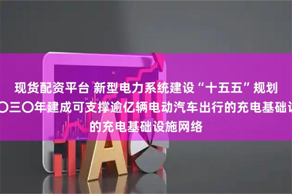现货配资平台 新型电力系统建设“十五五”规划发布 二〇三〇年建成可支撑逾亿辆电动汽车出行的充电基础设施网络